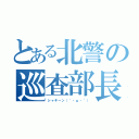 とある北警の巡査部長（シャキーン（｀・ω・´））