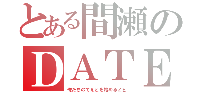 とある間瀬のＤＡＴＥ（俺たちのでぇとを始めるＺＥ）