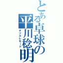 とある卓球の平川稔明（オツカレモード）