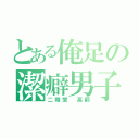 とある俺足の潔癖男子（二階堂　高嗣）