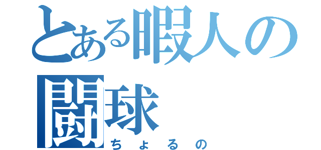 とある暇人の闘球（ちょるの）