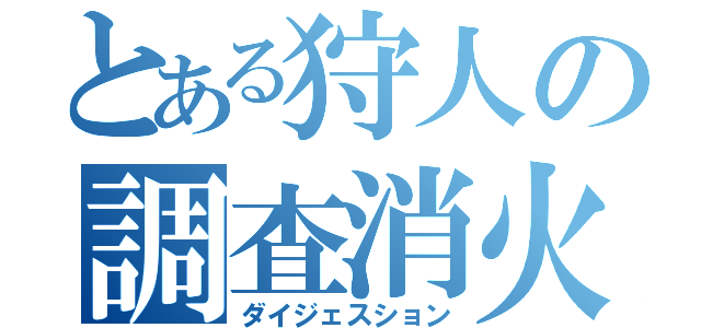 とある狩人の調査消火（ダイジェスション）