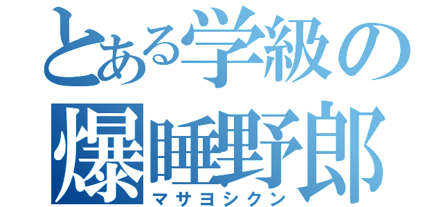 とある学級の爆睡野郎（マサヨシクン）