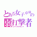 とある女子卓球部の弱打撃者（じゃくだげきしゃ）