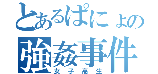 とあるぱにょの強姦事件（女子高生）