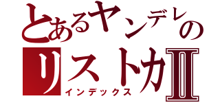 とあるヤンデレのリストカットⅡ（インデックス）