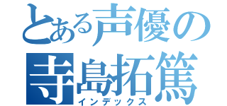 とある声優の寺島拓篤（インデックス）