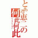 とある恵二の何此何此（どーちゃいこーちゃい）