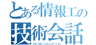 とある情報工の技術会話（テクノロジーコミュニケーション）