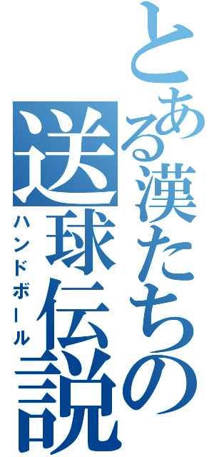 とある漢たちの送球伝説（ハンドボール）