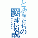 とある漢たちの送球伝説（ハンドボール）