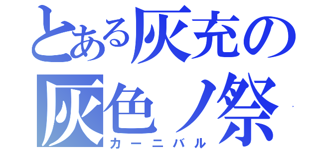 とある灰充の灰色ノ祭（カーニバル）