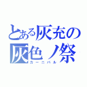 とある灰充の灰色ノ祭（カーニバル）