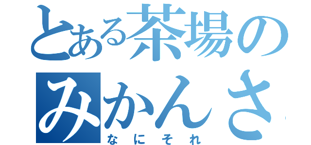 とある茶場のみかんさん★（なにそれ）