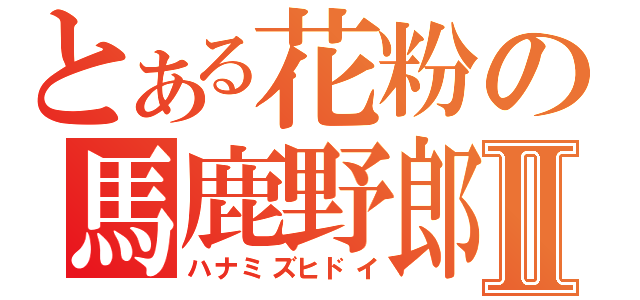 とある花粉の馬鹿野郎Ⅱ（ハナミズヒドイ）