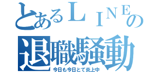 とあるＬＩＮＥの退職騒動（今日も今日とて炎上中）