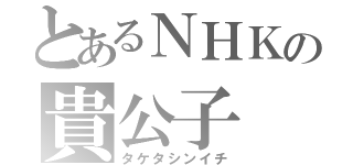 とあるＮＨＫの貴公子（タケタシンイチ）