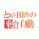 とある田舎の乗合自動車（路線バス）