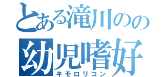 とある滝川のの幼児嗜好（キモロリコン）