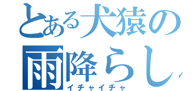 とある犬猿の雨降らし（イチャイチャ）