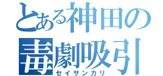 とある神田の毒劇吸引（セイサンカリ）