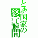 とある国家の終了瞬間（キョウコウサイケツ）