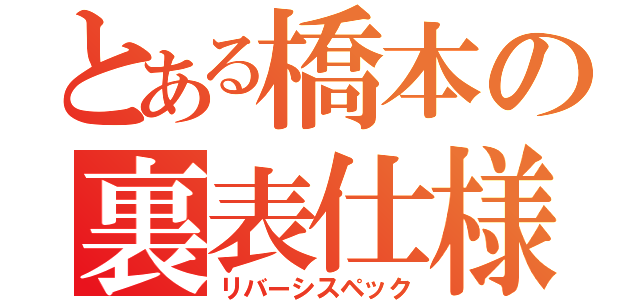 とある橋本の裏表仕様書（リバーシスペック）