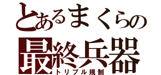 とあるまくらの最終兵器（トリプル規制）