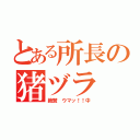 とある所長の猪ヅラ（絶賛 ウマッ！！中）