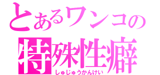 とあるワンコの特殊性癖（しゅじゅうかんけい）