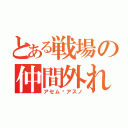 とある戦場の仲間外れ（アセム•アスノ）