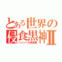 とある世界の侵食黒神Ⅱ（ハンニバル侵食種）