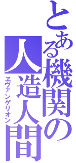 とある機関の人造人間（ヱヴァンゲリオン）