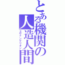 とある機関の人造人間（ヱヴァンゲリオン）