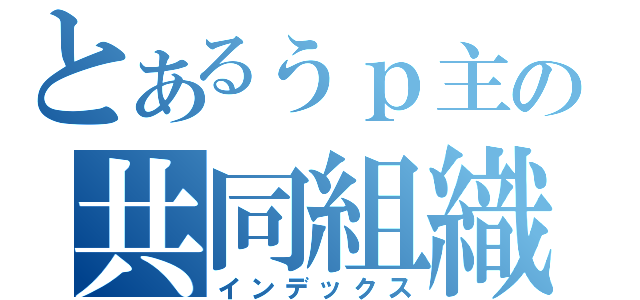 とあるぅｐ主の共同組織（インデックス）