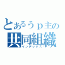 とあるぅｐ主の共同組織（インデックス）