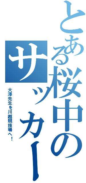 とある桜中のサッカー！！Ⅱ（大澤先生を川越競技場へ！）