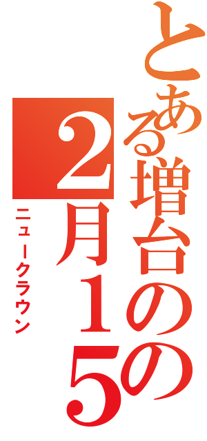 とある増台のの２月１５日（ニュークラウン）