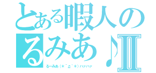 とある暇人のるみあ♪Ⅱ（るーみあ（＊´д｀＊）ハァハァ）