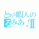 とある暇人のるみあ♪Ⅱ（るーみあ（＊´д｀＊）ハァハァ）