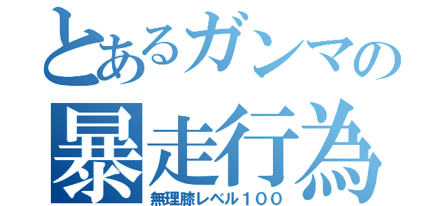 とあるガンマの暴走行為（無理膝レベル１００）