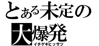 とある未定の大爆発（イチゲキヒッサツ）