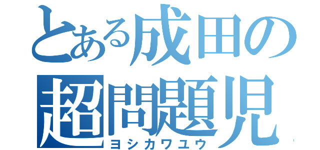 とある成田の超問題児（ヨシカワユウ）