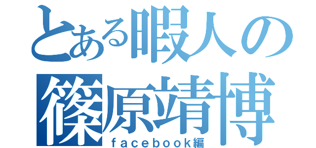 とある暇人の篠原靖博（ｆａｃｅｂｏｏｋ編）