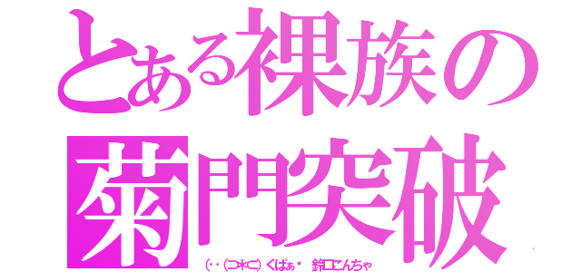 とある裸族の菊門突破（（‥（⊃＊⊂）くぱぁ♡ 鈴口こんちゃ）