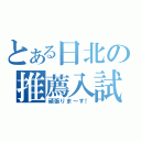 とある日北の推薦入試（頑張りま～す！）