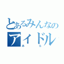 とあるみんなのアイドル（みら）