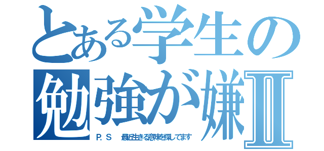 とある学生の勉強が嫌いダァァⅡ（Ｐ．Ｓ  最近生きる意味を探してます）