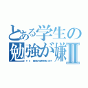 とある学生の勉強が嫌いダァァⅡ（Ｐ．Ｓ  最近生きる意味を探してます）