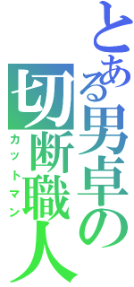 とある男卓の切断職人（カットマン）